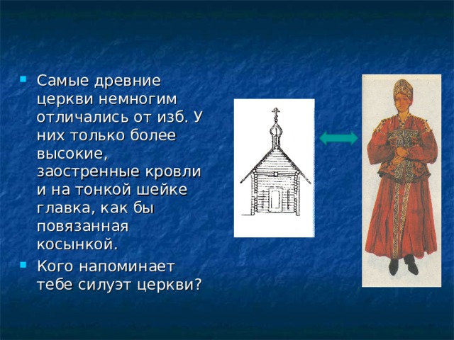Самые древние церкви немногим отличались от изб. У них только более высокие, заостренные кровли и на тонкой шейке главка, как бы повязанная косынкой. Кого напоминает тебе силуэт церкви? 