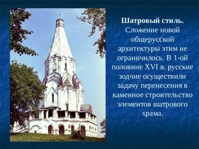 Шатровый стиль.  Сложение новой общерусской архитектуры этим не ограничилось. В 1-ой половине ХVI в. русские зодчие осуществили задачу перенесения в каменное строительство элементов шатрового храма. 