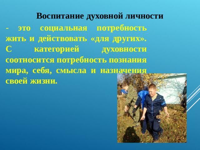 Воспитание духовной личности - это социальная потребность жить и действовать «для других». С категорией духовности соотносится потребность познания мира, себя, смысла и назначения своей жизни.  