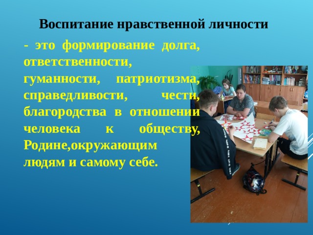 Воспитание нравственной личности - это формирование долга, ответственности, гуманности, патриотизма, справедливости, чести, благородства в отношении человека к обществу, Родине,окружающим людям и самому себе.  