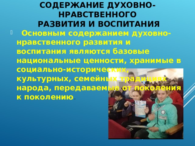 СОДЕРЖАНИЕ ДУХОВНО-НРАВСТВЕННОГО  РАЗВИТИЯ И ВОСПИТАНИЯ  Основным содержанием духовно-нравственного развития и воспитания являются базовые национальные ценности, хранимые в социально-исторических, культурных, семейных традициях народа, передаваемые от поколения к поколению .  