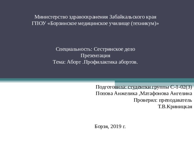 Министерство здравоохранения Забайкальского края  ГПОУ «Борзинское медицинское училище (техникум)»     Специальность: Сестринское дело  Презентация  Тема: Аборт .Профилактика абортов.    Подготовила: студентки группы С-1-02(3) Попова Анжелика , Матафонова Ангелина Проверил: преподаватель Т.В.Криницкая Борзя, 2019 г.  