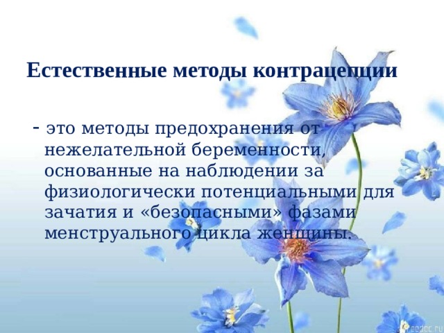Естественные методы контрацепции   - это методы предохранения от нежелательной беременности, основанные на наблюдении за физиологически потенциальными для зачатия и «безопасными» фазами менструального цикла женщины. 