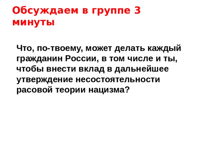 Обсуждаем в группе 3 минуты  Что, по-твоему, может делать каждый гражданин России, в том числе и ты, чтобы внести вклад в дальнейшее утверждение несостоятельности расовой теории нацизма? 