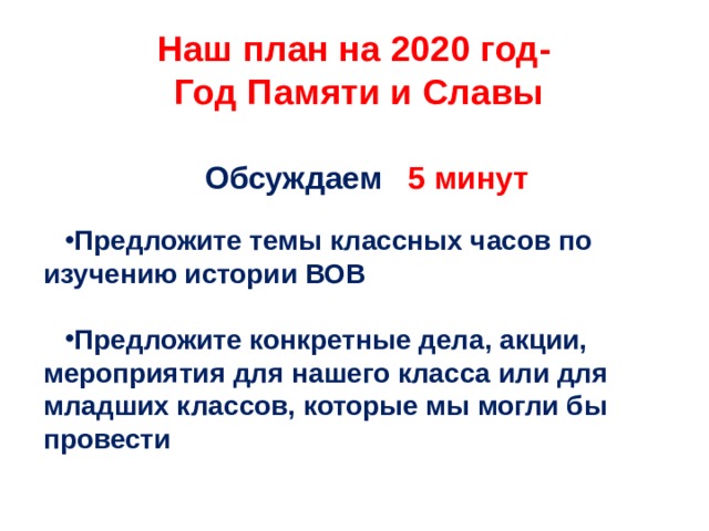 Наш план на 2020 год-  Год Памяти и Славы Обсуждаем 5 минут Предложите темы классных часов по изучению истории ВОВ  Предложите конкретные дела, акции, мероприятия для нашего класса или для младших классов, которые мы могли бы провести 