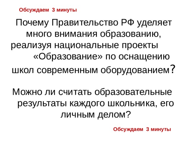 Обсуждаем 3 минуты Почему Правительство РФ уделяет много внимания образованию, реализуя национальные проекты «Образование» по оснащению школ современным оборудованием ? Можно ли считать образовательные результаты каждого школьника, его личным делом? Обсуждаем 3 минуты 