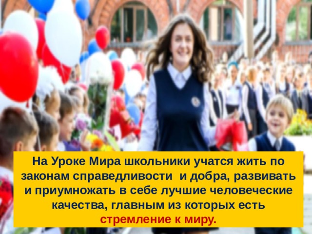 На Уроке Мира школьники учатся жить по законам справедливости и добра, развивать и приумножать в себе лучшие человеческие качества, главным из которых есть стремление к миру. 