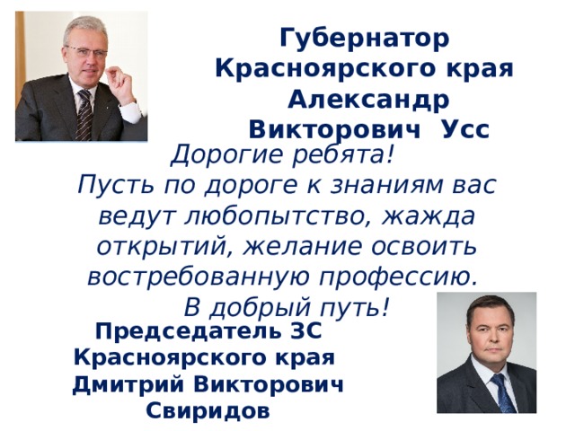 Губернатор Красноярского края Александр Викторович Усс Дорогие ребята! Пусть по дороге к знаниям вас ведут любопытство, жажда открытий, желание освоить востребованную профессию. В добрый путь! Председатель ЗС Красноярского края Дмитрий Викторович Свиридов 