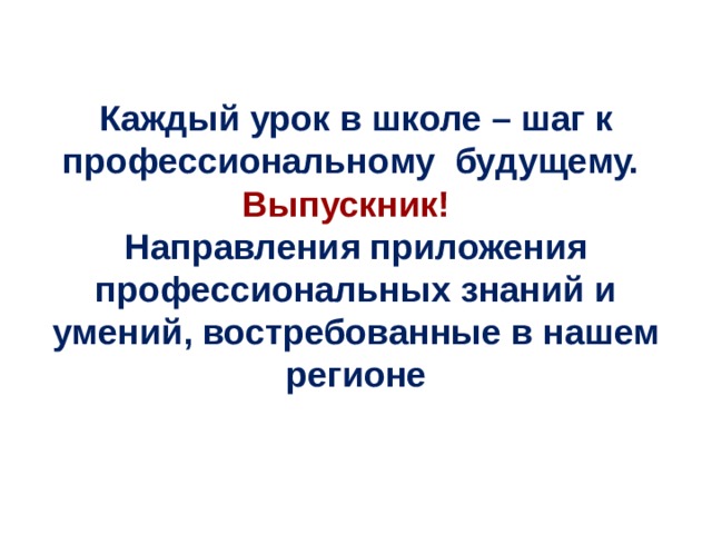 Каждый урок в школе – шаг к профессиональному будущему. Выпускник! Направления приложения профессиональных знаний и умений, востребованные в нашем регионе 