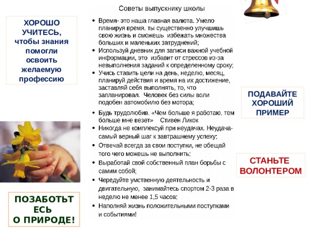 ХОРОШО УЧИТЕСЬ, чтобы знания помогли освоить желаемую профессию ПОДАВАЙТЕ ХОРОШИЙ ПРИМЕР СТАНЬТЕ ВОЛОНТЕРОМ ПОЗАБОТЬТЕСЬ О ПРИРОДЕ! 