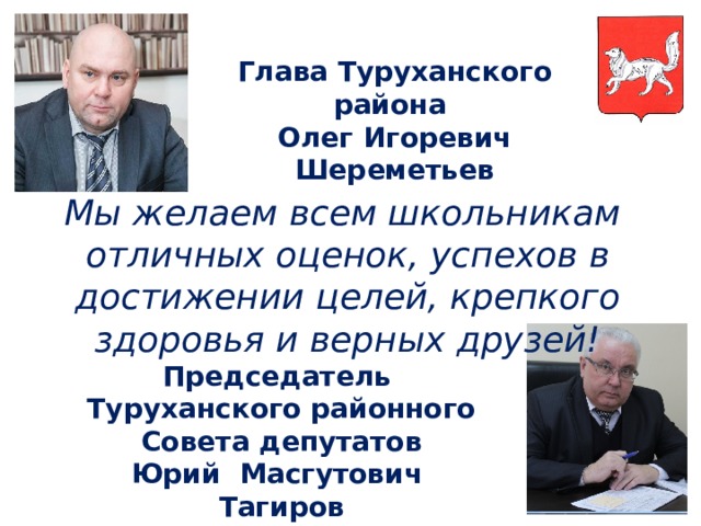 Глава Туруханского района Олег Игоревич Шереметьев Мы желаем всем школьникам отличных оценок, успехов в достижении целей, крепкого здоровья и верных друзей! Председатель Туруханского районного Совета депутатов Юрий Масгутович Тагиров 