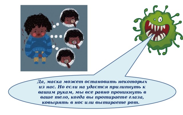 Да, маска может остановить некоторых из нас. Но если на удастся прилипнуть к вашим рукам, мы все равно проникнуть в ваше тело, когда вы протираете глаза, ковырять в нос или вытираете рот. 