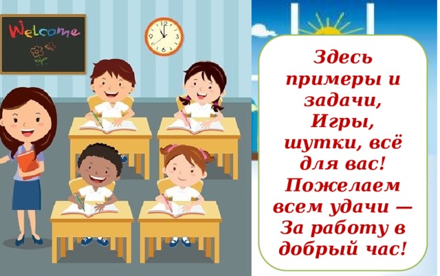 Здесь примеры и задачи, Игры, шутки, всё для вас! Пожелаем всем удачи — За работу в добрый час! 
