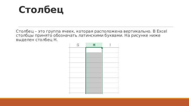 Столбец   Столбец – это группа ячеек, которая расположена вертикально. В Excel столбцы принято обозначать латинскими буквами. На рисунке ниже выделен столбец H. 
