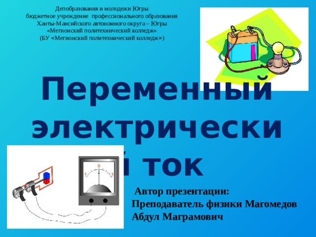 Депобразования и молодежи Югры бюджетное учреждение профессионального образования Ханты-Мансийского автономного округа – Югры «Мегионский политехнический колледж» (БУ « Мегионский политехнический колледж » ) Переменный электрический ток   Автор презентации: Преподаватель физики Магомедов Абдул Маграмович 