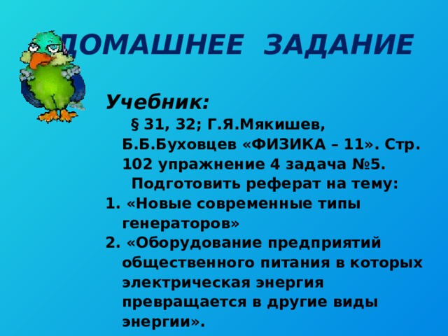 ДОМАШНЕЕ ЗАДАНИЕ Учебник:  § 31, 32; Г.Я.Мякишев, Б.Б.Буховцев «ФИЗИКА – 11».  Стр. 102 упражнение 4 задача №5.  Подготовить реферат на тему: 1. «Новые современные типы генераторов» 2. «Оборудование предприятий общественного питания в которых электрическая энергия превращается в другие виды энергии».    
