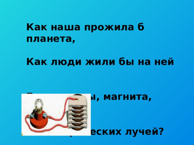 Как наша прожила б планета, Как люди жили бы на ней Без теплоты, магнита, света И электрических лучей?  Адам Мицкевич 