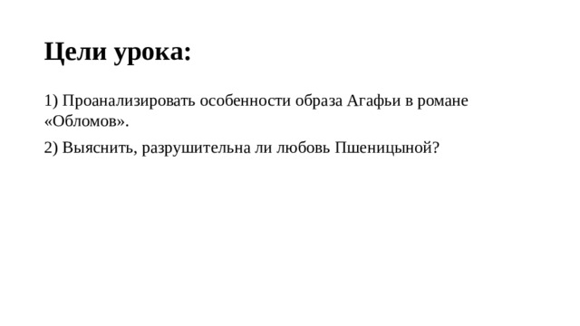 Цели урока: 1) Проанализировать особенности образа Агафьи в романе «Обломов». 2) Выяснить, разрушительна ли любовь Пшеницыной? 