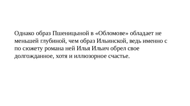Однако образ Пшеницыной в «Обломове» обладает не меньшей глубиной, чем образ Ильинской, ведь именно с по сюжету романа ней Илья Ильич обрел свое долгожданное, хотя и иллюзорное счастье. 