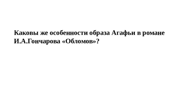 Каковы же особенности образа Агафьи в романе И.А.Гончарова «Обломов»? 