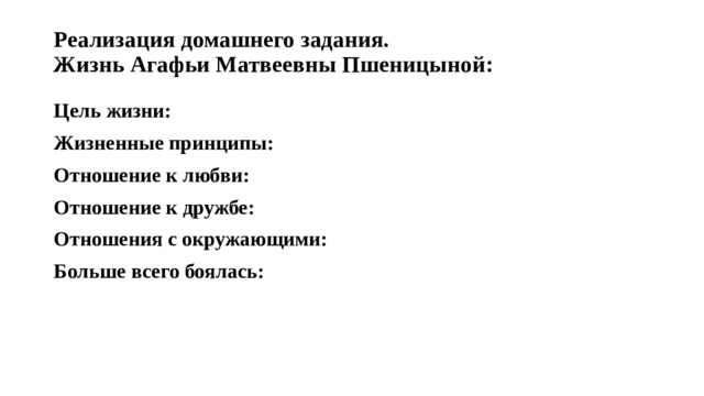 Реализация домашнего задания.  Жизнь Агафьи Матвеевны Пшеницыной:   Цель жизни: Жизненные принципы: Отношение к любви: Отношение к дружбе: Отношения с окружающими: Больше всего боялась: 