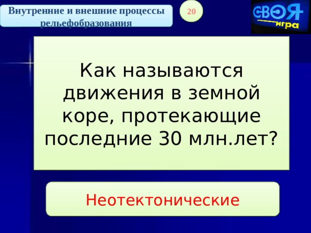 20 Внутренние и внешние процессы рельефобразования Как называются движения в земной коре, протекающие последние 30 млн.лет? Неотектонические 