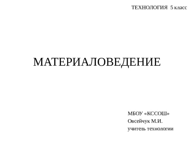 ТЕХНОЛОГИЯ 5 класс МАТЕРИАЛОВЕДЕНИЕ МБОУ «КССОШ» Овсейчук М.И. учитель технологии 