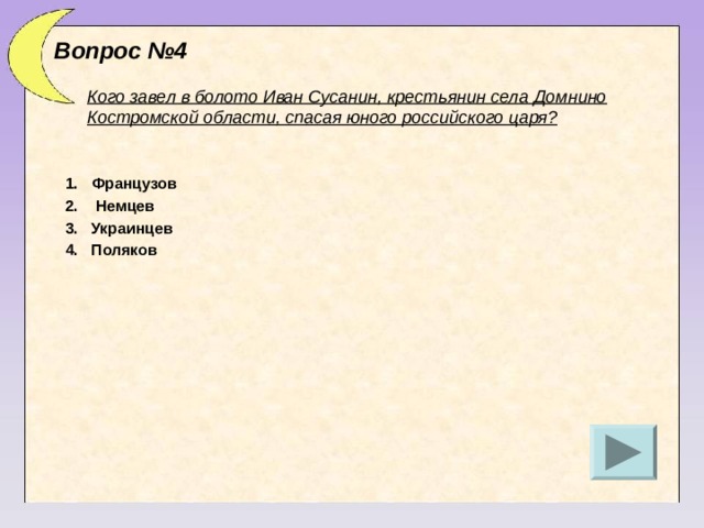 Вопрос №4 Кого завел в болото Иван Сусанин, крестьянин села Домнино Костромской области, спасая юного российского царя? Французов 2. Немцев 3. Украинцев 4. Поляков 
