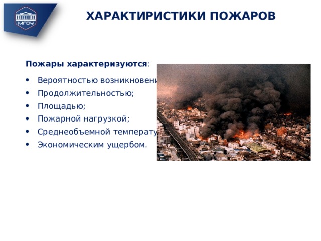 ХАРАКТИРИСТИКИ ПОЖАРОВ Пожары характеризуются : Вероятностью возникновения; Продолжительностью; Площадью; Пожарной нагрузкой; Среднеобъемной температурой; Экономическим ущербом. 