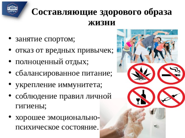 Составляющие здорового образа жизни занятие спортом; отказ от вредных привычек; полноценный отдых; сбалансированное питание; укрепление иммунитета; соблюдение правил личной гигиены; хорошее эмоционально-психическое состояние. 