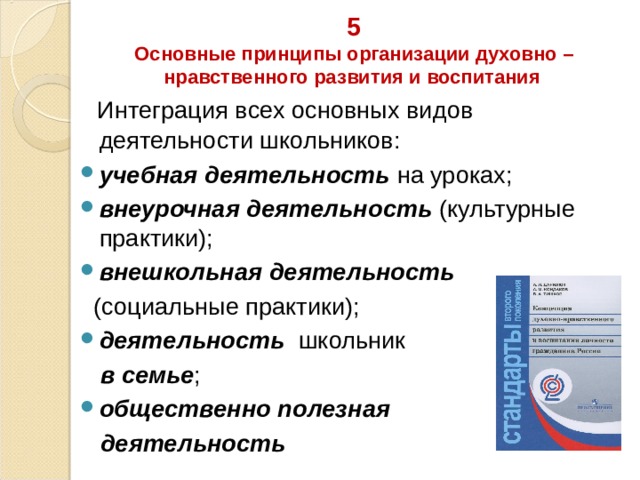5  Основные принципы организации духовно – нравственного развития и воспитания   Интеграция всех основных видов деятельности школьников: учебная деятельность на уроках; внеурочная деятельность (культурные практики); внешкольная  деятельность  (социальные практики); деятельность школьник  в семье ; общественно полезная  деятельность  