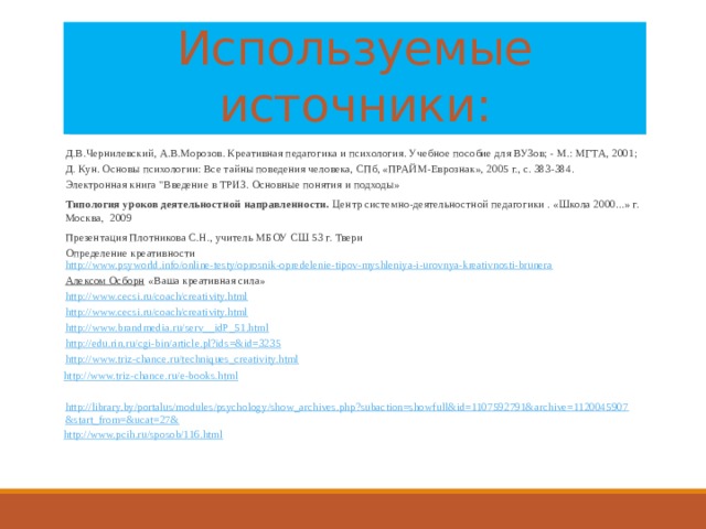 Используемые источники: Д.В.Чернилевский, А.В.Морозов. Креативная педагогика и психология. Учебное пособие для ВУЗов; - М.: МГТА, 2001; Д. Кун. Основы психологии: Все тайны поведения человека, СПб, «ПРАЙМ-Еврознак», 2005 г., с. 383-384. Электронная книга 