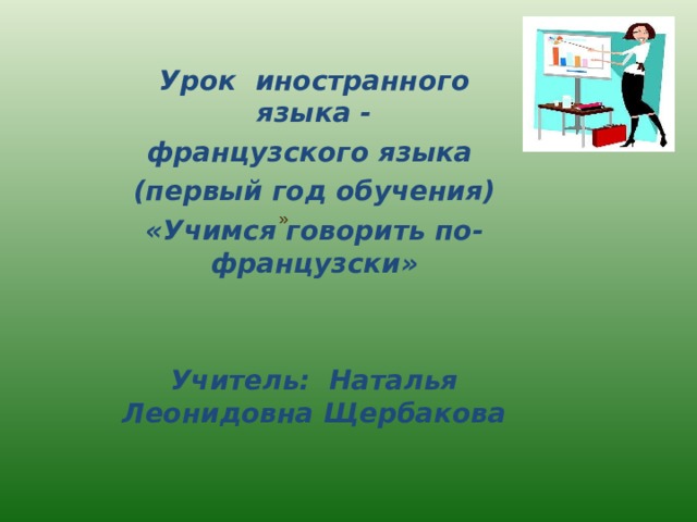 »  Урок иностранного языка - французского языка (первый год обучения) «Учимся говорить по-французски»   Учитель: Наталья Леонидовна Щербакова