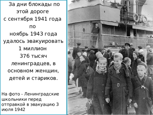   За дни блокады по этой дороге с сентября 1941 года по ноябрь 1943 года удалось эвакуировать 1 миллион 376 тысяч ленинградцев, в основном женщин, детей и стариков. На фото - Ленинградские школьники перед отправкой в эвакуацию 3 июля 1942 