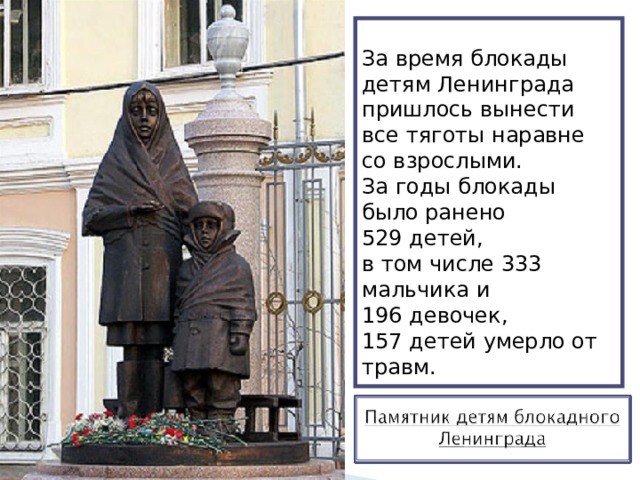 За время блокады детям Ленинграда пришлось вынести все тяготы наравне со взрослыми. За годы блокады было ранено 529 детей, в том числе 333 мальчика и 196 девочек, 157 детей умерло от травм. 