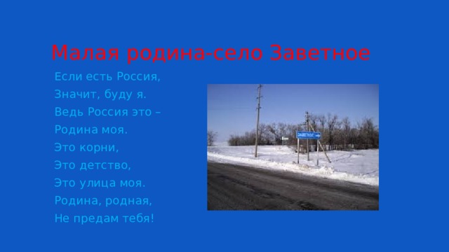 Малая родина-село Заветное Если есть Россия, Значит, буду я. Ведь Россия это – Родина моя. Это корни, Это детство, Это улица моя. Родина, родная, Не предам тебя! 