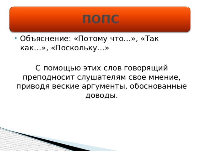 ПОПС Объяснение: «Потому что…», «Так как…», «Поскольку…» С помощью этих слов говорящий преподносит слушателям свое мнение, приводя веские аргументы, обоснованные доводы. 