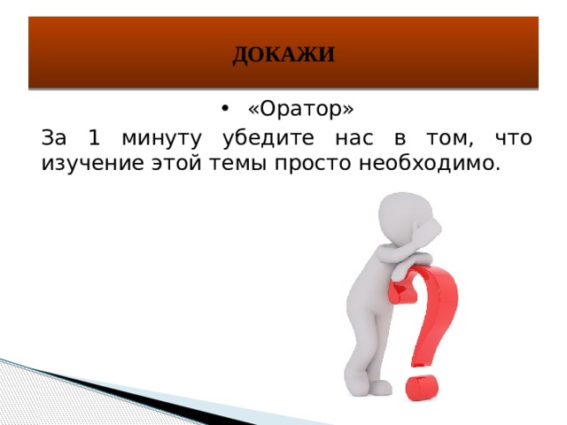 ДОКАЖИ •  «Оратор» За 1 минуту убедите нас в том, что изучение этой темы просто необходимо. 
