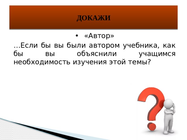 ДОКАЖИ •  «Автор» … Если бы вы были автором учебника, как бы вы объяснили учащимся необходимость изучения этой темы? 
