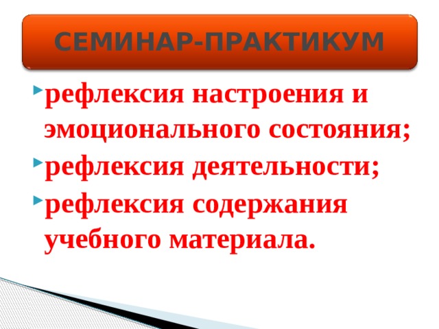 СЕМИНАР-ПРАКТИКУМ рефлексия настроения и эмоционального состояния; рефлексия деятельности; рефлексия содержания учебного материала. 