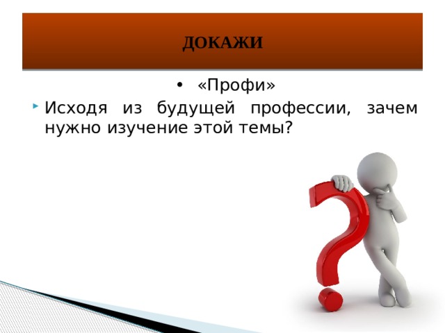 ДОКАЖИ •  «Профи» Исходя из будущей профессии, зачем нужно изучение этой темы? 