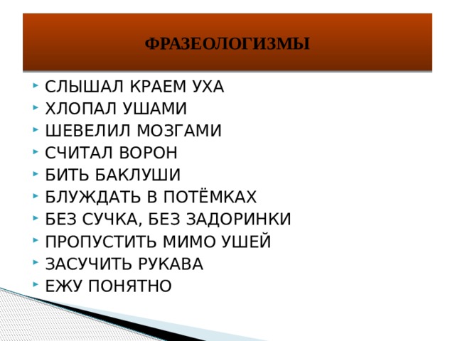 ФРАЗЕОЛОГИЗМЫ СЛЫШАЛ КРАЕМ УХА ХЛОПАЛ УШАМИ ШЕВЕЛИЛ МОЗГАМИ СЧИТАЛ ВОРОН БИТЬ БАКЛУШИ БЛУЖДАТЬ В ПОТЁМКАХ БЕЗ СУЧКА, БЕЗ ЗАДОРИНКИ ПРОПУСТИТЬ МИМО УШЕЙ ЗАСУЧИТЬ РУКАВА ЕЖУ ПОНЯТНО 
