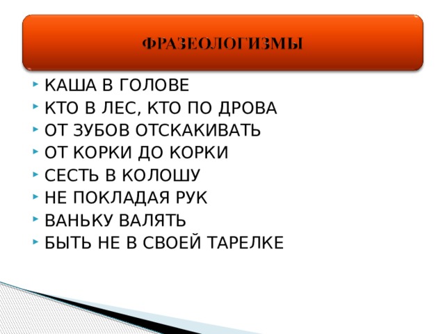 КАША В ГОЛОВЕ КТО В ЛЕС, КТО ПО ДРОВА ОТ ЗУБОВ ОТСКАКИВАТЬ ОТ КОРКИ ДО КОРКИ СЕСТЬ В КОЛОШУ НЕ ПОКЛАДАЯ РУК ВАНЬКУ ВАЛЯТЬ БЫТЬ НЕ В СВОЕЙ ТАРЕЛКЕ 