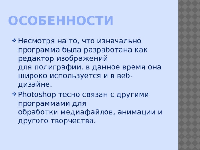Особенности Несмотря на то, что изначально программа была разработана как редактор изображений для полиграфии, в данное время она широко используется и в веб-дизайне. Photoshop тесно связан с другими программами для обработки медиафайлов, анимации и другого творчества. 