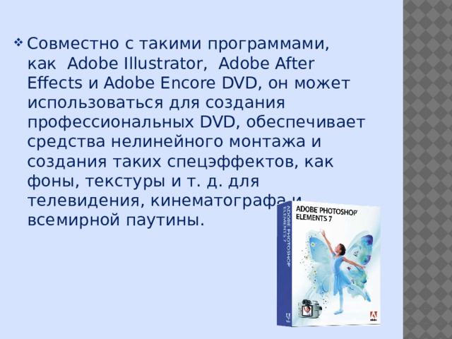 Совместно с такими программами, как  Adobe Illustrator,  Adobe After Effects и Adobe Encore DVD, он может использоваться для создания профессиональных DVD, обеспечивает средства нелинейного монтажа и создания таких спецэффектов, как фоны, текстуры и т. д. для телевидения, кинематографа и всемирной паутины. 