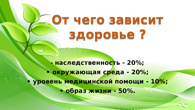 От чего зависит здоровье ?   • наследственность - 20%; • окружающая среда - 20%; • уровень медицинской помощи - 10%; • образ жизни - 50%. 