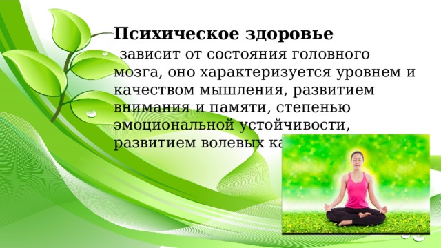 Психическое здоровье  зависит от состояния головного мозга, оно характеризуется уровнем и качеством мышления, развитием внимания и памяти, степенью эмоциональной устойчивости, развитием волевых качеств 
