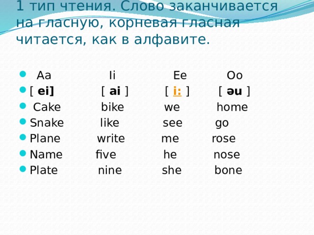 1 тип чтения. Слово заканчивается на гласную, корневая гласная читается, как в алфавите.    Aa Ii Ee Oo [  ei]   [  ai  ] [  i:  ] [  əu  ]   Cake bike we home Snake like see go Plane write me rose Name five he nose Plate nine she bone 