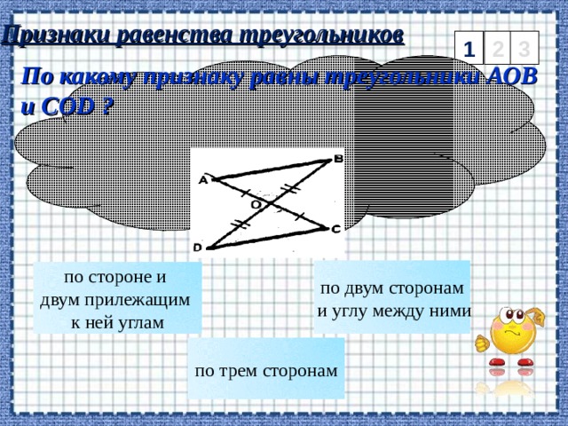 Признаки равенства треугольников 2 3 1 По какому признаку равны треугольники АОВ и COD ? по двум сторонам  и углу между ними по стороне и двум прилежащим к ней углам по трем сторонам 2 