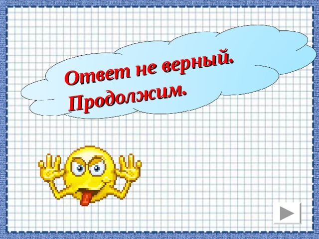 Ответ не верный. Продолжим. 